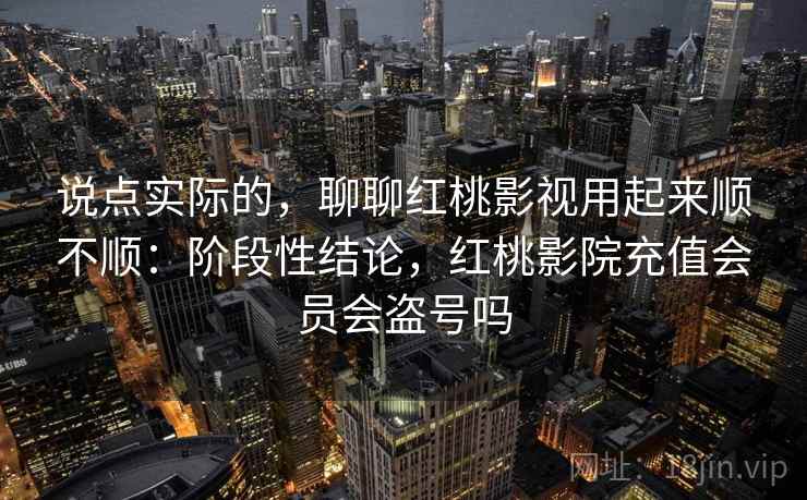 说点实际的,聊聊红桃影视用起来顺不顺:阶段性结论,红桃影院充值会员会盗号吗