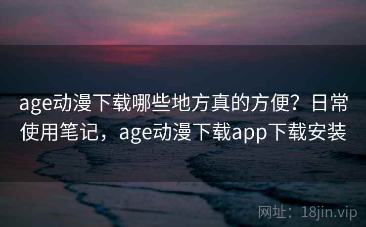 age动漫下载哪些地方真的方便？日常使用笔记，age动漫下载app下载安装  第2张