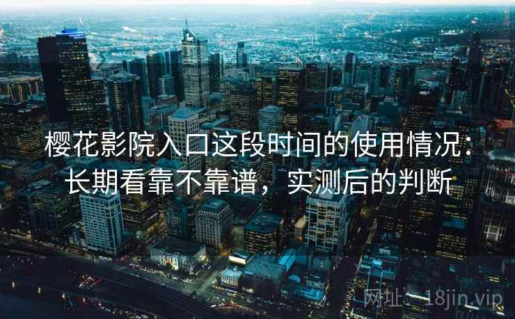 樱花影院入口这段时间的使用情况：长期看靠不靠谱，实测后的判断
