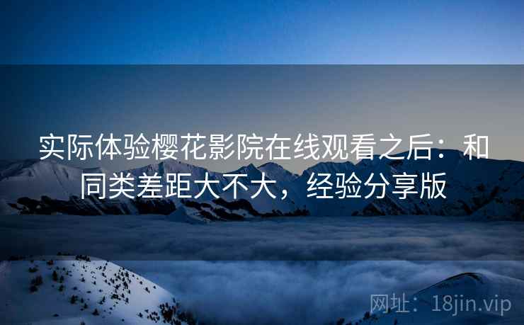 实际体验樱花影院在线观看之后：和同类差距大不大，经验分享版  第2张