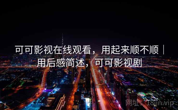 可可影视在线观看，用起来顺不顺｜用后感简述，可可影视剧