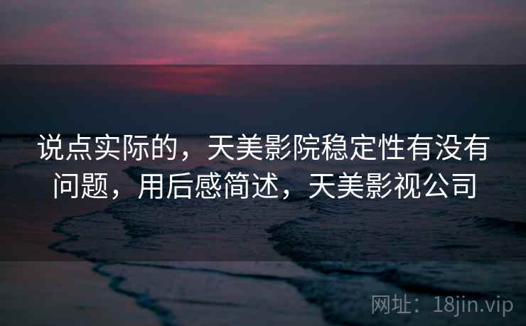 说点实际的，天美影院稳定性有没有问题，用后感简述，天美影视公司  第2张