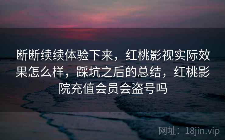 断断续续体验下来，红桃影视实际效果怎么样，踩坑之后的总结，红桃影院充值会员会盗号吗