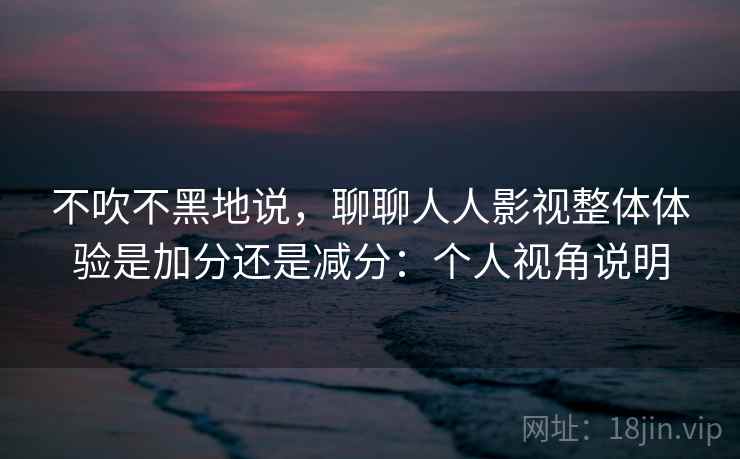 不吹不黑地说,聊聊人人影视整体体验是加分还是减分:个人视角说明