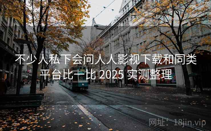 不少人私下会问人人影视下载和同类平台比一比 2025 实测整理  第1张