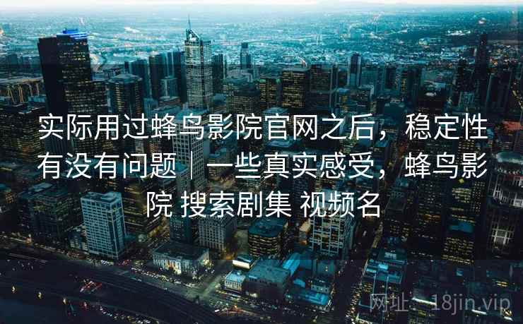 实际用过蜂鸟影院官网之后，稳定性有没有问题｜一些真实感受，蜂鸟影院 搜索剧集 视频名  第2张