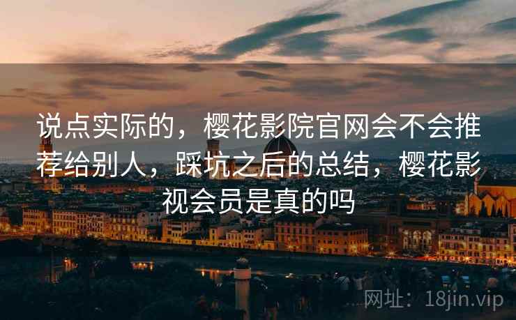 说点实际的，樱花影院官网会不会推荐给别人，踩坑之后的总结，樱花影视会员是真的吗  第2张