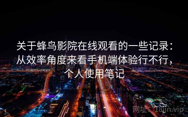 关于蜂鸟影院在线观看的一些记录:从效率角度来看手机端体验行不行,个人使用笔记