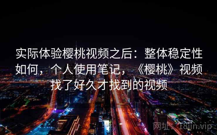 实际体验樱桃视频之后：整体稳定性如何，个人使用笔记，《樱桃》视频找了好久才找到的视频  第1张