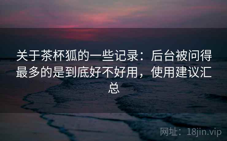 关于茶杯狐的一些记录：后台被问得最多的是到底好不好用，使用建议汇总  第2张