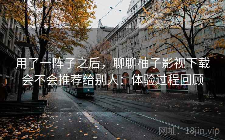 用了一阵子之后，聊聊柚子影视下载会不会推荐给别人：体验过程回顾