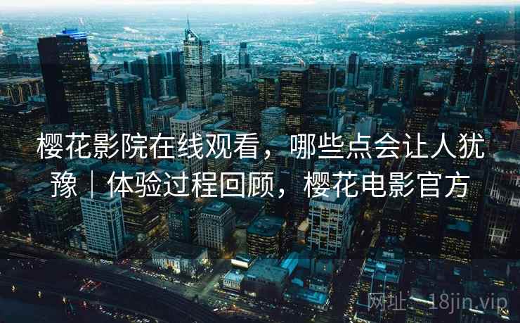 樱花影院在线观看，哪些点会让人犹豫｜体验过程回顾，樱花电影官方  第2张
