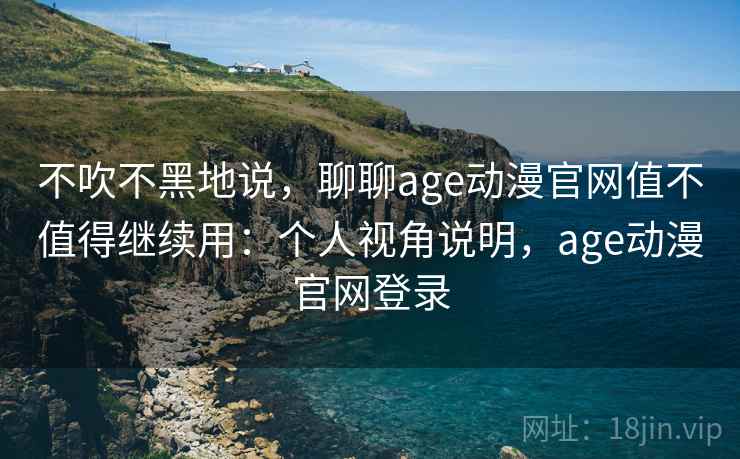 不吹不黑地说，聊聊age动漫官网值不值得继续用：个人视角说明，age动漫官网登录