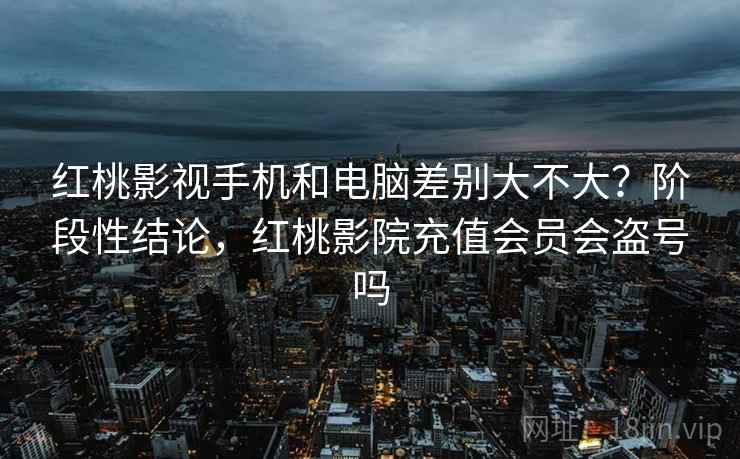 红桃影视手机和电脑差别大不大？阶段性结论，红桃影院充值会员会盗号吗  第2张