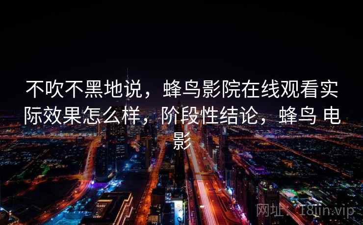 不吹不黑地说,蜂鸟影院在线观看实际效果怎么样,阶段性结论,蜂鸟 电影