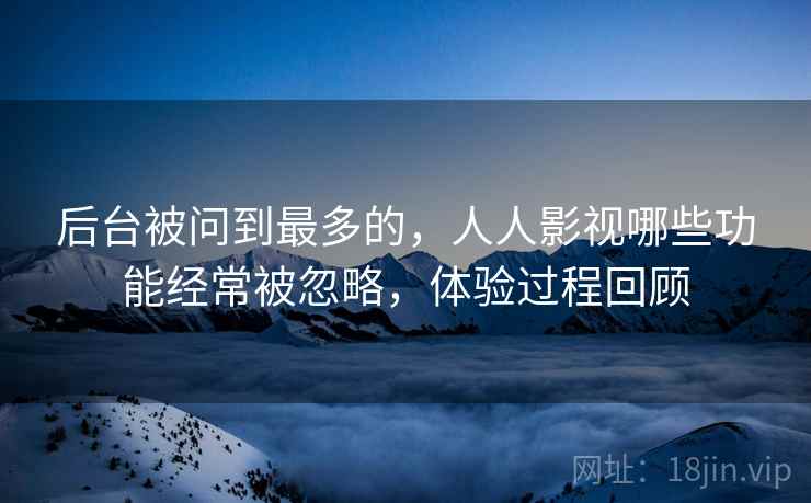 后台被问到最多的，人人影视哪些功能经常被忽略，体验过程回顾  第2张