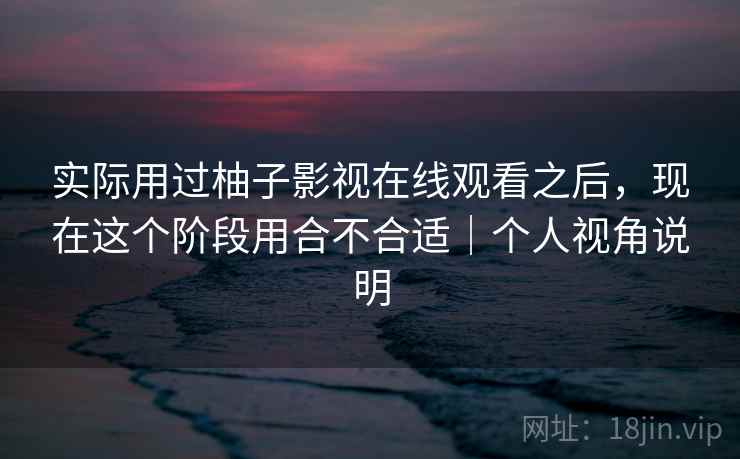 实际用过柚子影视在线观看之后，现在这个阶段用合不合适｜个人视角说明