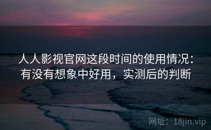 人人影视官网这段时间的使用情况：有没有想象中好用，实测后的判断  第2张