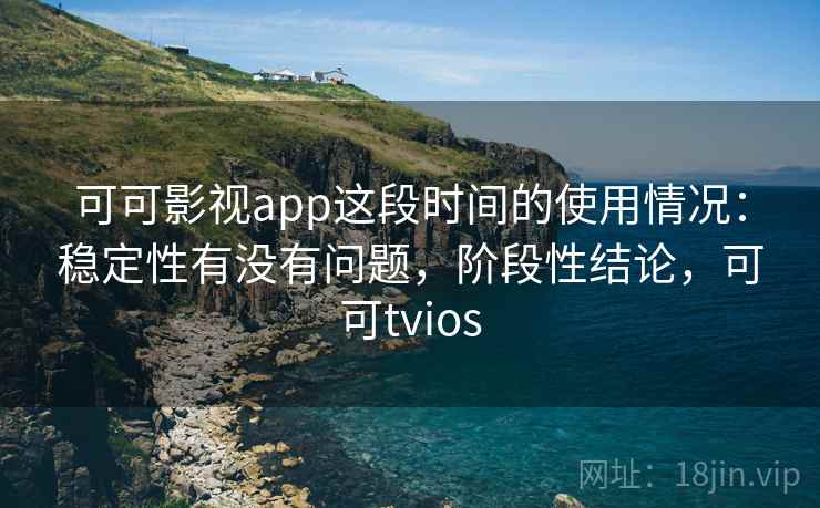 可可影视app这段时间的使用情况：稳定性有没有问题，阶段性结论，可可tvios