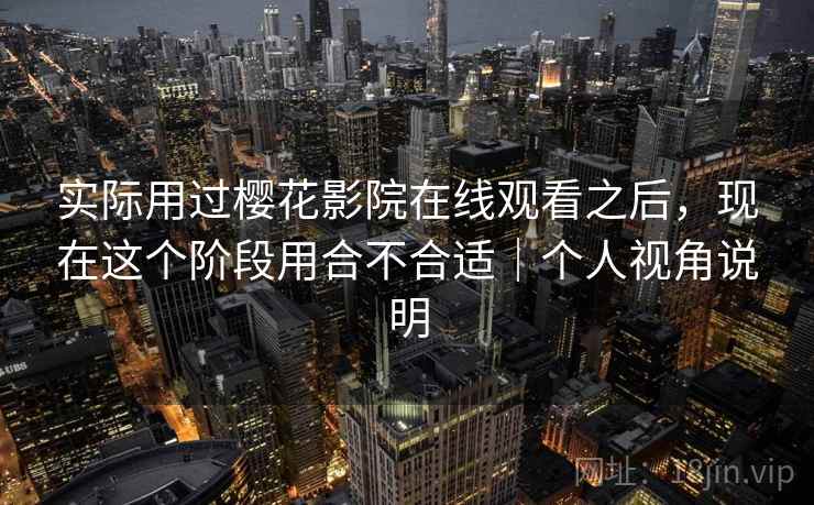 实际用过樱花影院在线观看之后，现在这个阶段用合不合适｜个人视角说明  第2张