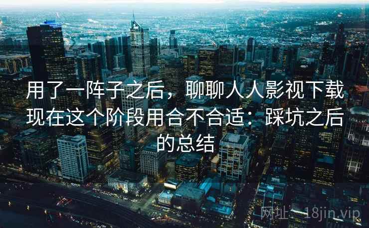 用了一阵子之后，聊聊人人影视下载现在这个阶段用合不合适：踩坑之后的总结  第2张