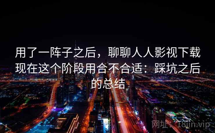 用了一阵子之后，聊聊人人影视下载现在这个阶段用合不合适：踩坑之后的总结  第1张