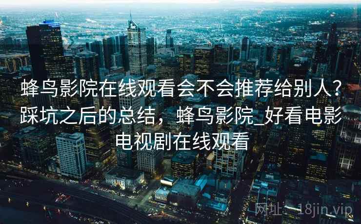 蜂鸟影院在线观看会不会推荐给别人？踩坑之后的总结，蜂鸟影院_好看电影电视剧在线观看  第2张