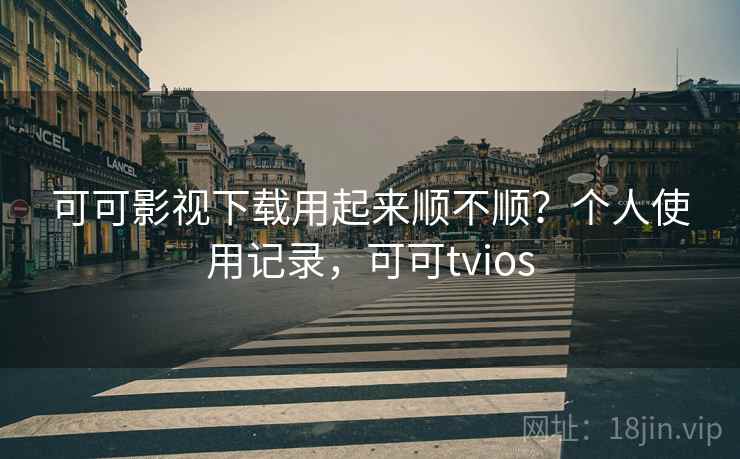 可可影视下载用起来顺不顺？个人使用记录，可可tvios