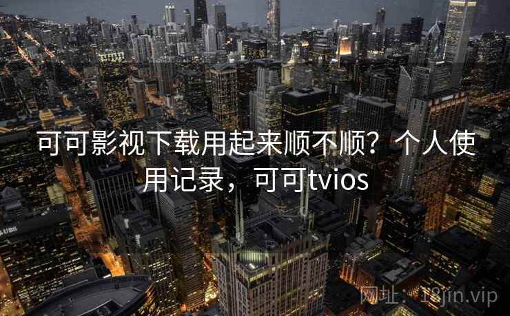 可可影视下载用起来顺不顺?个人使用记录,可可tvios 第2张 可可影视下载用起来顺不顺?个人使用记录,可可tvios 第2张
