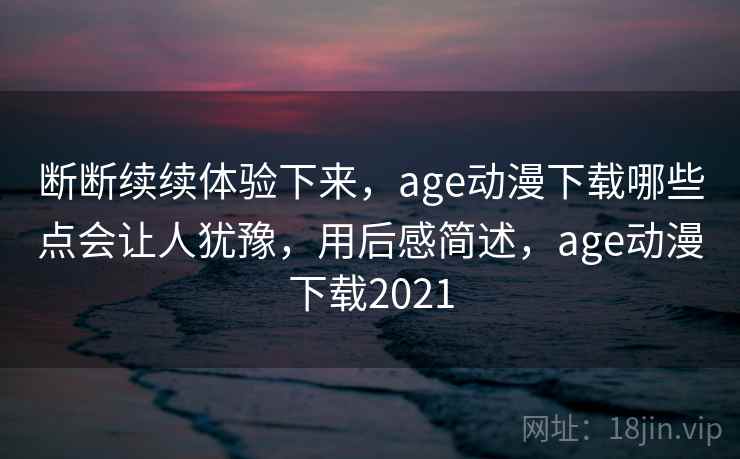 断断续续体验下来，age动漫下载哪些点会让人犹豫，用后感简述，age动漫下载2021  第2张