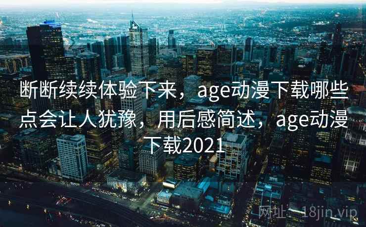 断断续续体验下来，age动漫下载哪些点会让人犹豫，用后感简述，age动漫下载2021