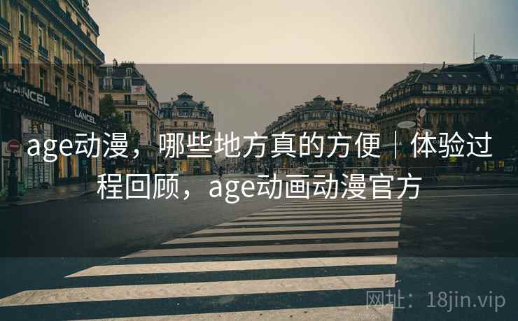 age动漫，哪些地方真的方便｜体验过程回顾，age动画动漫官方
