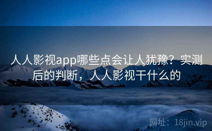 人人影视app哪些点会让人犹豫?实测后的判断,人人影视干什么的