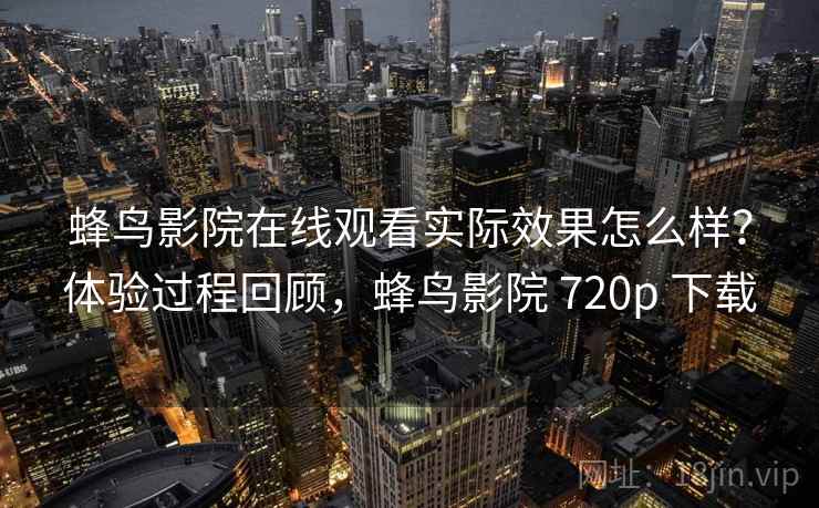 蜂鸟影院在线观看实际效果怎么样？体验过程回顾，蜂鸟影院 720p 下载