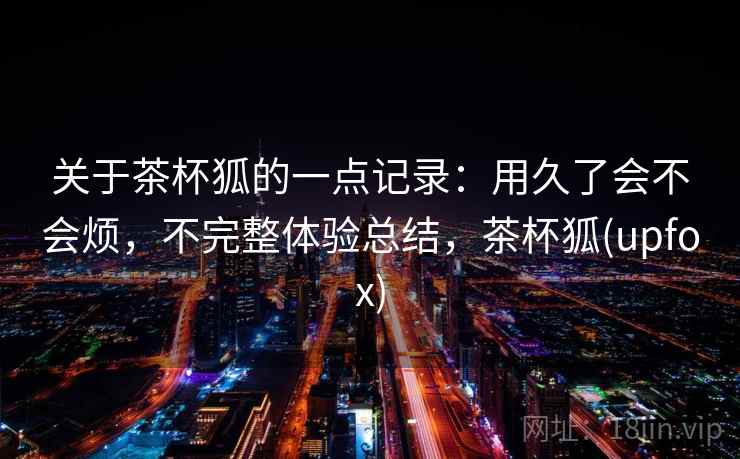 关于茶杯狐的一点记录：用久了会不会烦，不完整体验总结，茶杯狐(upfox)  第2张