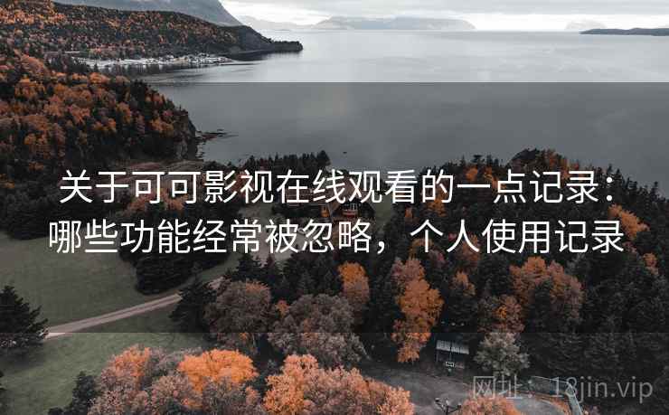 关于可可影视在线观看的一点记录：哪些功能经常被忽略，个人使用记录