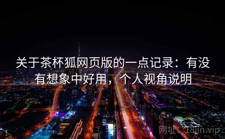 关于茶杯狐网页版的一点记录:有没有想象中好用,个人视角说明