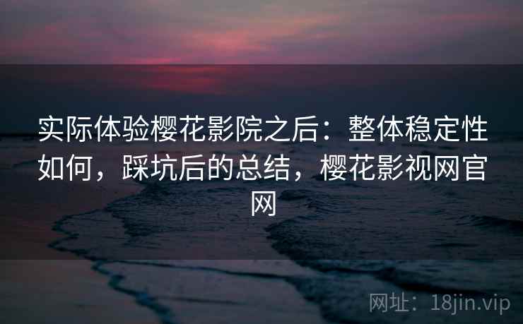 实际体验樱花影院之后：整体稳定性如何，踩坑后的总结，樱花影视网官网