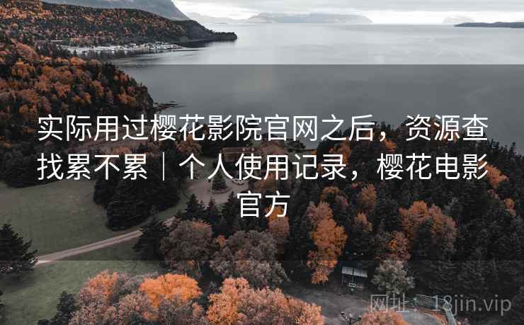 实际用过樱花影院官网之后，资源查找累不累｜个人使用记录，樱花电影官方