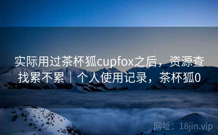 实际用过茶杯狐cupfox之后，资源查找累不累｜个人使用记录，茶杯狐0  第2张