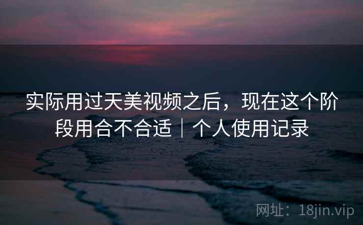 实际用过天美视频之后，现在这个阶段用合不合适｜个人使用记录  第2张