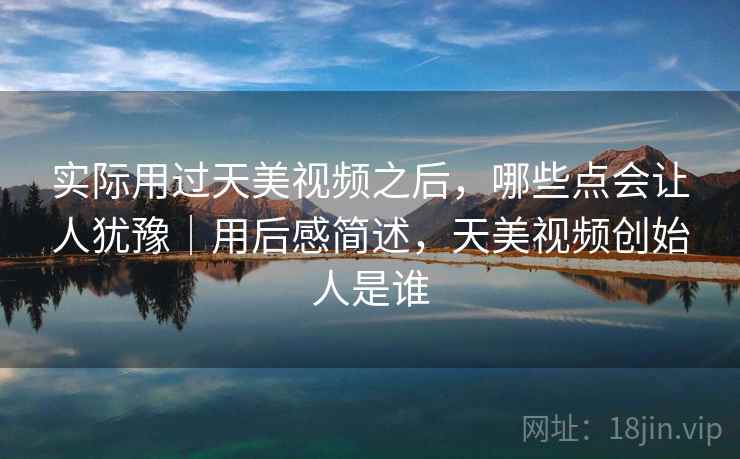 实际用过天美视频之后,哪些点会让人犹豫|用后感简述,天美视频创始人是谁 第2张 实际用过天美视频之后,哪些点会让人犹豫|用后感简述,天美视频创始人是谁 第2张