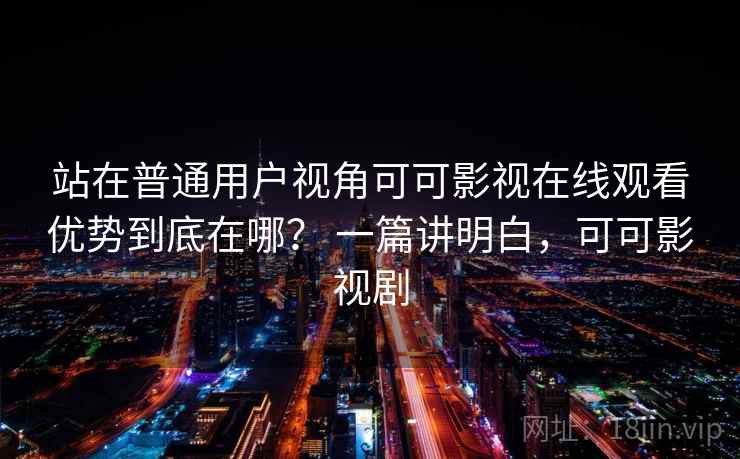站在普通用户视角可可影视在线观看优势到底在哪？ 一篇讲明白，可可影视剧  第2张