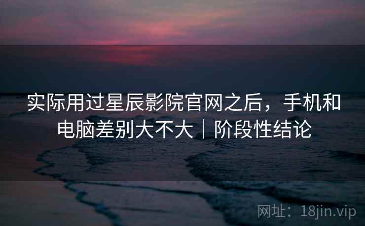 实际用过星辰影院官网之后，手机和电脑差别大不大｜阶段性结论  第2张
