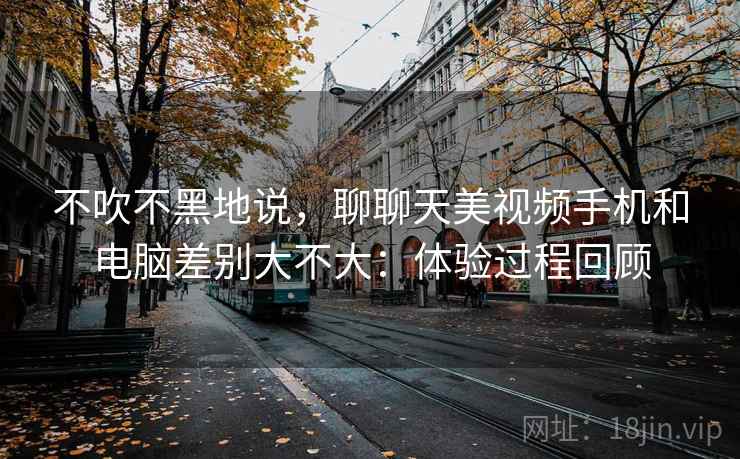 不吹不黑地说，聊聊天美视频手机和电脑差别大不大：体验过程回顾