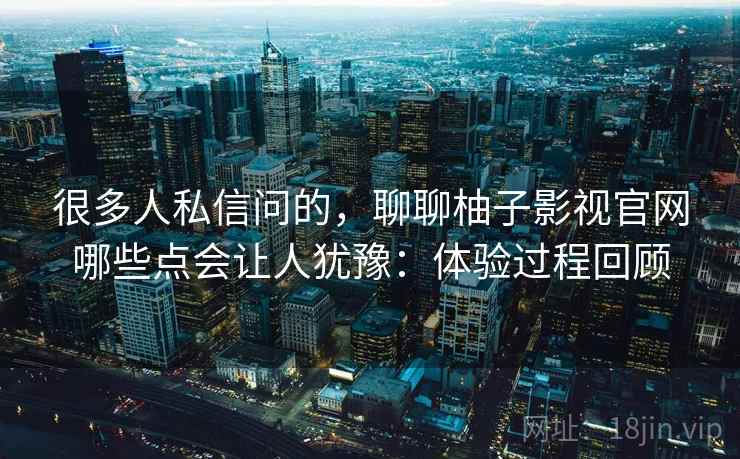 很多人私信问的,聊聊柚子影视官网哪些点会让人犹豫:体验过程回顾 第2张 很多人私信问的,聊聊柚子影视官网哪些点会让人犹豫:体验过程回顾 第2张