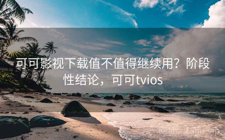 可可影视下载值不值得继续用？阶段性结论，可可tvios
