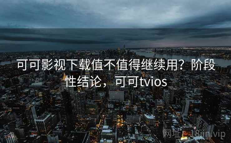 可可影视下载值不值得继续用？阶段性结论，可可tvios  第2张