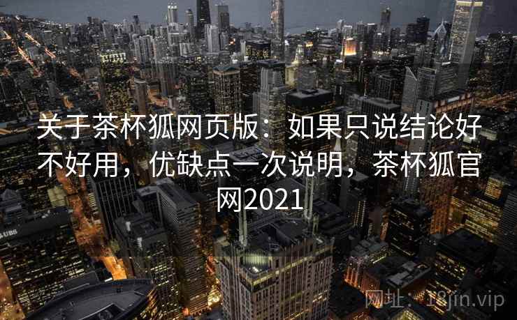 关于茶杯狐网页版：如果只说结论好不好用，优缺点一次说明，茶杯狐官网2021