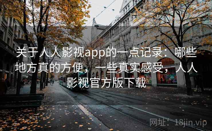 关于人人影视app的一点记录：哪些地方真的方便，一些真实感受，人人影视官方版下载